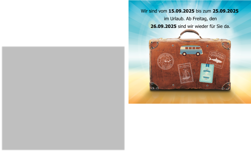 Wir sind vom 15.09.2025 bis zum 25.09.2025  im Urlaub. Ab Freitag, den  26.09.2025 sind wir wieder für Sie da.