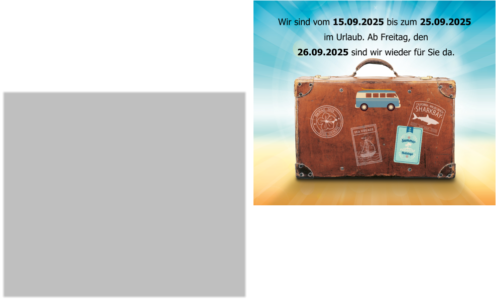Wir sind vom 15.09.2025 bis zum 25.09.2025  im Urlaub. Ab Freitag, den  26.09.2025 sind wir wieder für Sie da.