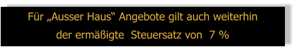 Für „Ausser Haus“ Angebote gilt auch weiterhin  der ermäßigte  Steuersatz von  7 %